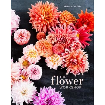 The Flower Workshop: Lessons in Arranging Blooms, Branches, Fruits, and Foraged Materials