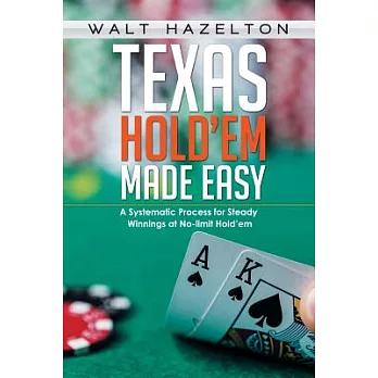 Texas Hold’em Made Easy: A Systemetic Process for Steady Winnings at No Limit Hold’em