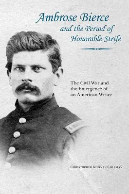 Ambrose Bierce and the Period of Honorable Strife: The Civil War and the Emergence of an American Writer