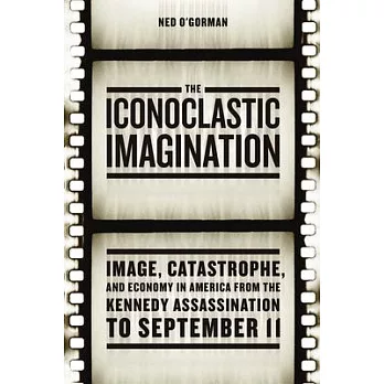 The Iconoclastic Imagination: Image, Catastrophe, and Economy in America from the Kennedy Assassination to September 11