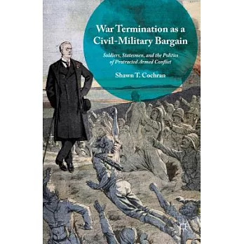 War Termination As a Civil-Military Bargain: Soldiers, Statesmen, and the Politics of Protracted Armed Conflict