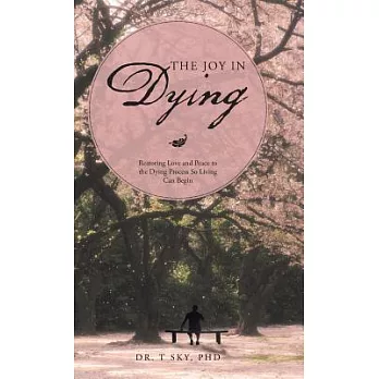 The Joy in Dying: Restoring Love and Peace to the Dying Process So Living Can Begin