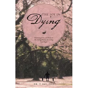 The Joy in Dying: Restoring Love and Peace to the Dying Process So Living Can Begin