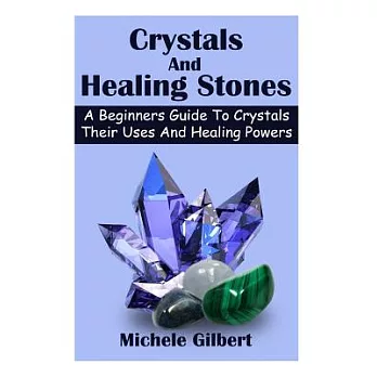 Crystals and Healing Stones: A Beginners Guide to Crystals Their Uses and Healing Powers