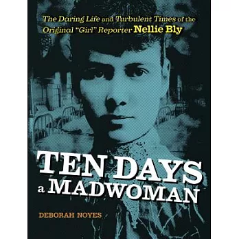Ten Days a Madwoman: The Daring Life and Turbulent Times of the Original ＂girl＂ Reporter, Nellie Bly