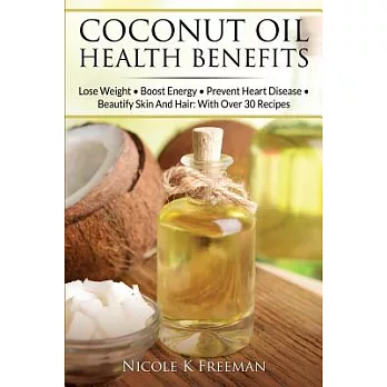 Coconut Oil Health Benefits: Lose Weight - Boost Energy - Prevent Heart Disease and Beautify Skin and Hair: With over 30 Recipes