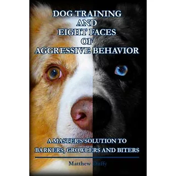 Dog Training and Eight Faces of Aggressive Behavior: A Master’s Solution to Barkers, Growlers and Biters