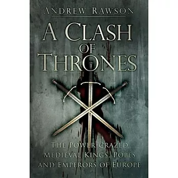 A Clash of Thrones: The Power-Crazed Medieval Kings, Popes and Emperors of Europe