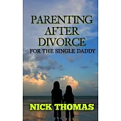 Parenting After Divorce for the Single Daddy: The Best Guide to Helping Single Dads Deal With Parenting Challenges After a Divor