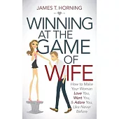 Winning at the Game of Wife: How to Make Your Woman Love You, Want You, & Adore You Like Never Before