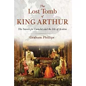 The Lost Tomb of King Arthur: The Search for Camelot and the Isle of Avalon