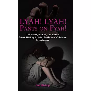 Lyah! Lyah! Pants on Fyah!: The Stories, the Lies, and Steps to Sacred Healing for Adult Survivors of Childhood Sexual Abuse