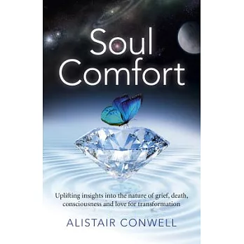 Soul Comfort: Uplifting Insights into the Nature of Grief, Death, Consciousness and Love for Transformation
