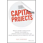 Capital Projects: What Every Executive Needs to Know to Avoid Costly Mistakes and Make Major Investments Pay Off