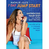 Natalie Jill’s 7 Day Jump Start: Unprocess Your Diet With Super Easy Recipes: Lose Up to 5-7 Pounds the First Week