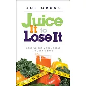 Juice It to Lose It: Lose Weight & Feel Great in Just 5 Days
