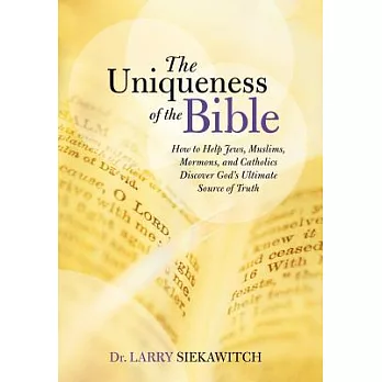 The Uniqueness of the Bible: How to Help Jews, Muslims, Mormons, and Catholics Discover God’s Ultimate Source of Truth