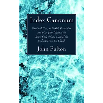 Index Canonum: The Greek Text, An English Translation, and a Complete Digest of the Entire Code of Canon Law of the Undivided Pr