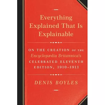 Everything Explained That Is Explainable: On the Creation of the Encyclopaedia Britannica’s Celebrated Eleventh Edition, 1910-19