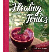 Healing Tonics: Next-Level Juices, Smoothies, and Elixirs for Health and Wellness