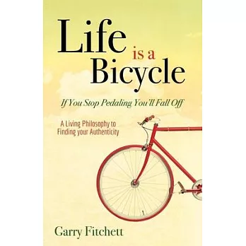 Life is a Bicycle: If you Stop Pedaling You’ll Fall Off, A Living Philosophy to Finding Your Authenticity