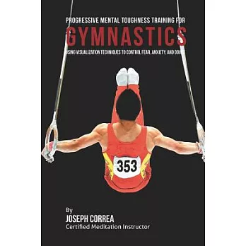 Progressive Mental Toughness Training for Gymnastics: Using Visualization Techniques to Control Fear, Anxiety, and Doubt