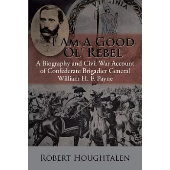 I Am a Good Ol’ Rebel: A Biography and Civil War Account of Confederate Brigadier General William H. F. Payne