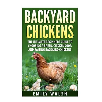 Backyard Chickens: The Ultimate Beginners Guide to Choosing a Breed, Chicken Coop, and Raising Backyard Chickens