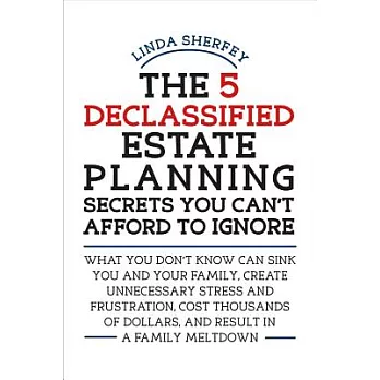 The 5 Declassified Estate Planning Secrets You Can’t Afford to Ignore: What You Don’t Know Can Sink You and Your Family, Create