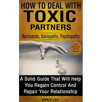 How to Deal With Toxic Partners: Narcissists, Sociopaths, Psychopaths - a Solid Guide That Will Help You Regain Control and Repa
