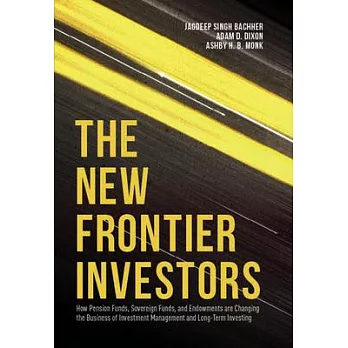 The New Frontier Investors: How Pension Funds, Sovereign Funds, and Endowments Are Changing the Business of Investment Managemen