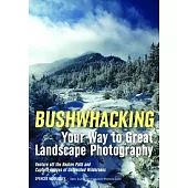 Bushwhacking Your Way to Great Landscape Photography: Venture Off the Beaten Path and Capture Images of Untouched Wilderness