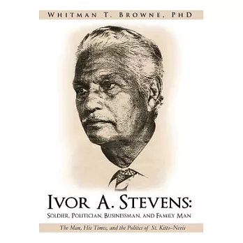 Ivor A. Stevens: Soldier, Politician, Businessman, and Family Man: The Man, His Times, and the Politics of St. Kitts-Nevis