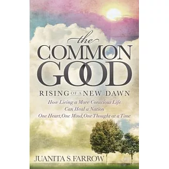 The Common Good: Rising of a New Dawn: How Living a More Conscious Life Can Heal a Nation One Heart, One Mind, One Thought at a