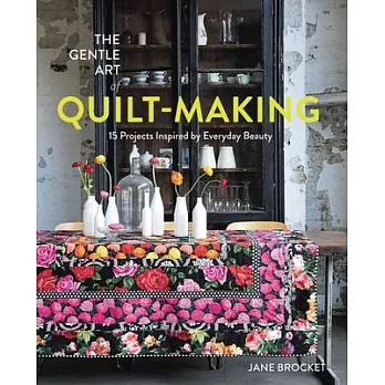 The Gentle Art of Quilt-Making: 15 Projects Inspired by Everyday Beauty