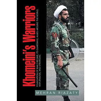 Khomeini’s Warriors: Foundation of Iran’s Regime, Its Guardians, Allies Around the World, War Analysis, and Strategies