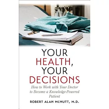 Your Health, Your Decisions: How to Work With Your Doctor to Become a Knowledge-Powered Patient