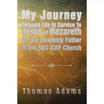 My Journey Through Life in Service to Jesus of Nazareth for Our Heavenly Father in His Sbc-cbf Church
