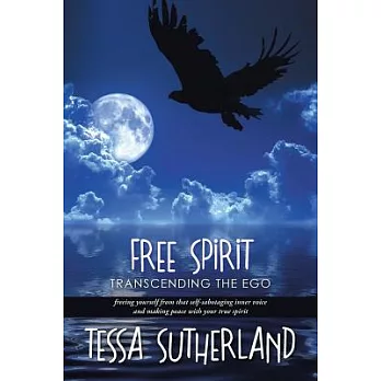 Free Spirit: Transcending the Ego Freeing Yourself from That Self-sabotaging Inner Voice and Making Peace With Your True Spirit