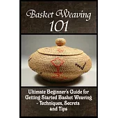 Basket Weaving 101: The Ultimate Beginner’s Guide for Getting Started Basket Weaving - Techniques, Secrets and Tips