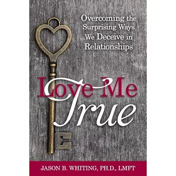 Love Me True: Overcoming the Surprising Ways We Deceive in Relationships