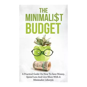 The Minimalist Budget: A Practical Guide On How To Save Money, Spend Less And Live More With A Minimalist Lifestyle