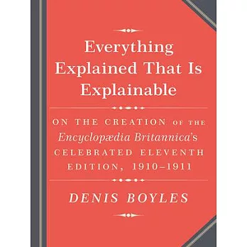Everything Explained That Is Explainable!: The Creation of the Encyclopedia Britannica’s Celebrated Eleventh Edition 1910-1911