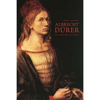Albrecht Dürer: Documentary Biography: Durer’s Personal Aesthetic Writings, Words on Pictures, Family, Legal and Business Docume