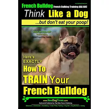 Think Like a Dog, but Don’t Eat Your Poop!: French Bulldog Breed Expert Training; Here’s Exactly How to Train Your French Bulldo