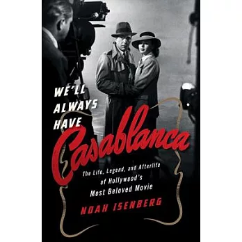 We’ll Always Have Casablanca: The Life, Legend, and Afterlife of Hollywood’s Most Beloved Movie