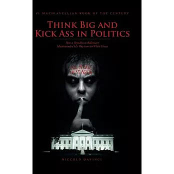 Think Big and Kick Ass in Politics: How a Republican Billionaire Masterminded His Way into the White House
