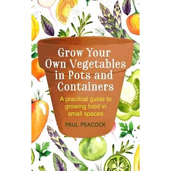 Grow Your Own Vegetables in Pots and Containers: A Practical Guide to Growing Food in Small Spaces