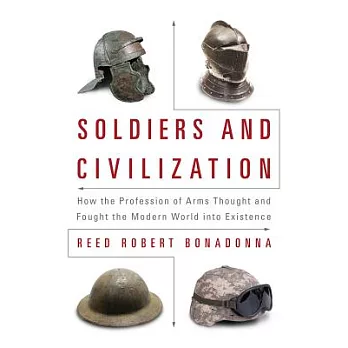 Soldiers and Civilization: How the Profession of Arms Thought and Fought the Modern World into Existence