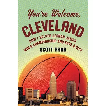 You’re Welcome, Cleveland: How I Helped LeBron James Win a Championship and Save a City